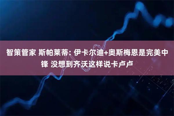 智策管家 斯帕莱蒂: 伊卡尔迪+奥斯梅恩是完美中锋 没想到齐沃这样说卡卢卢