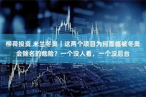 柳荷投资 米兰冬奥｜这两个项目为何面临被冬奥会除名的危险？一个没人看，一个没后台