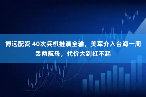 博远配资 40次兵棋推演全输，美军介入台海一周丢两航母，代价大到扛不起