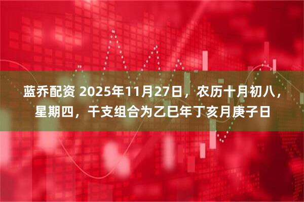 蓝乔配资 2025年11月27日，农历十月初八，星期四，干支组合为乙巳年丁亥月庚子日