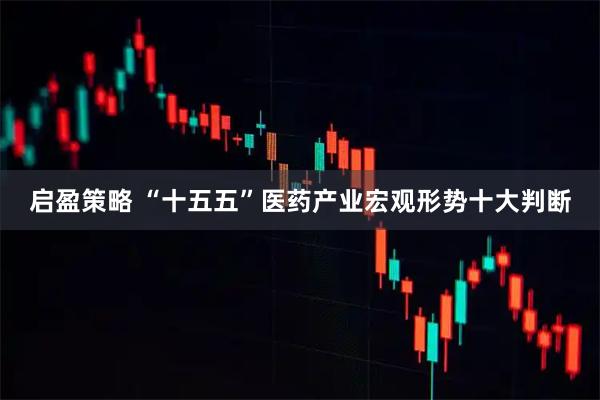启盈策略 “十五五”医药产业宏观形势十大判断