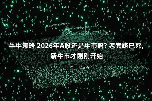 牛牛策略 2026年A股还是牛市吗? 老套路已死, 新牛市才刚刚开始