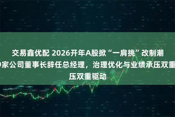 交易鑫优配 2026开年A股掀“一肩挑”改制潮：19家公司董事长辞任总经理，治理优化与业绩承压双重驱动