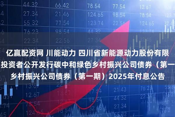 亿赢配资网 川能动力 四川省新能源动力股份有限公司2024年面向专业投资者公开发行碳中和绿色乡村振兴公司债券（第一期）2025年付息公告