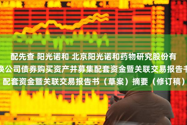 配先查 阳光诺和 北京阳光诺和药物研究股份有限公司发行股份及可转换公司债券购买资产并募集配套资金暨关联交易报告书（草案）摘要（修订稿）