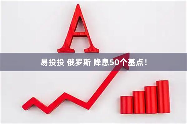 易投投 俄罗斯 降息50个基点！