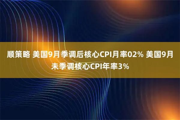 顺策略 美国9月季调后核心CPI月率02% 美国9月未季调核心CPI年率3%