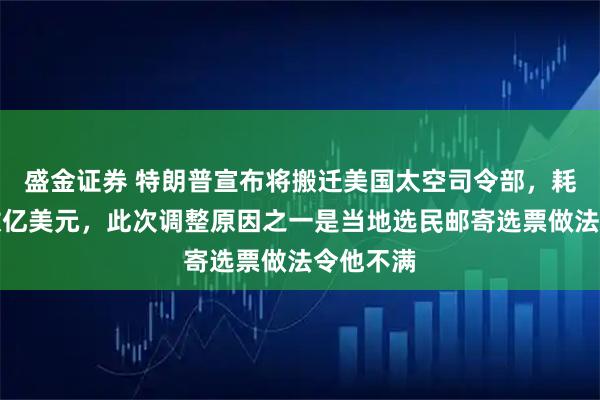 盛金证券 特朗普宣布将搬迁美国太空司令部，耗资或达数亿美元，此次调整原因之一是当地选民邮寄选票做法令他不满