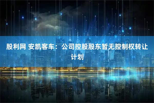 股利网 安凯客车：公司控股股东暂无控制权转让计划