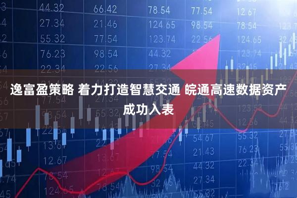 逸富盈策略 着力打造智慧交通 皖通高速数据资产成功入表