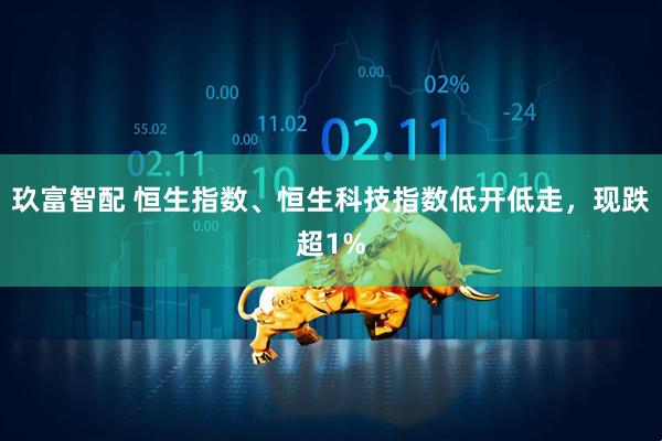玖富智配 恒生指数、恒生科技指数低开低走，现跌超1%