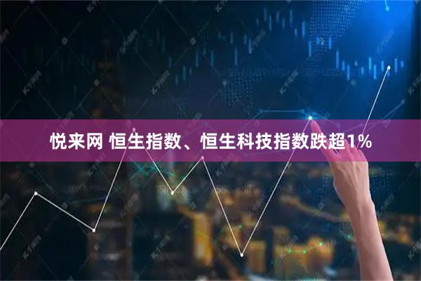 悦来网 恒生指数、恒生科技指数跌超1%