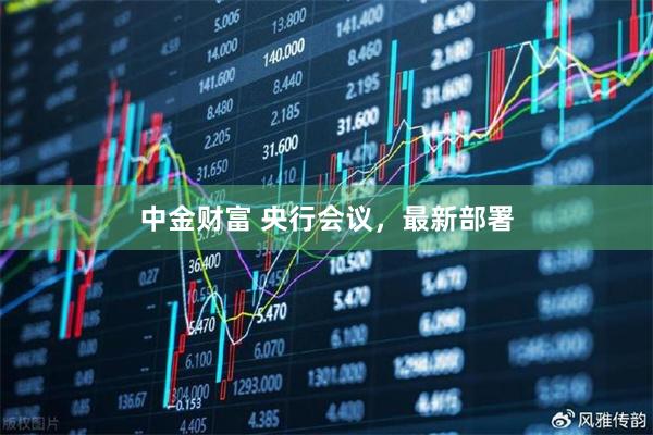 中金财富 央行会议，最新部署
