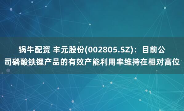 锅牛配资 丰元股份(002805.SZ)：目前公司磷酸铁锂产品的有效产能利用率维持在相对高位
