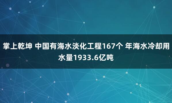 掌上乾坤 中国有海水淡化工程167个 年海水冷却用水量1933.6亿吨